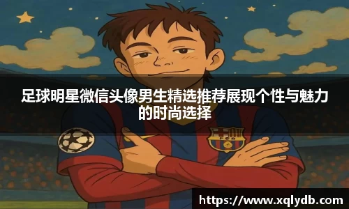 足球明星微信头像男生精选推荐展现个性与魅力的时尚选择